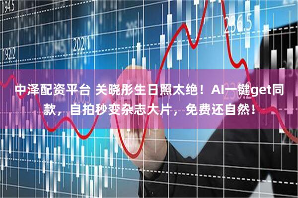 中泽配资平台 关晓彤生日照太绝！AI一键get同款，自拍秒变杂志大片，免费还自然！
