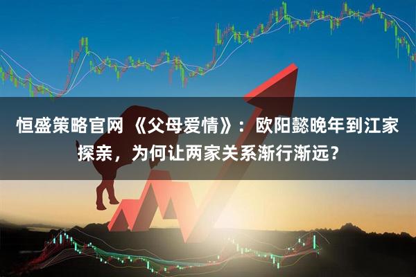 恒盛策略官网 《父母爱情》：欧阳懿晚年到江家探亲，为何让两家关系渐行渐远？