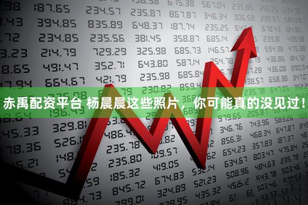 赤禹配资平台 杨晨晨这些照片，你可能真的没见过！