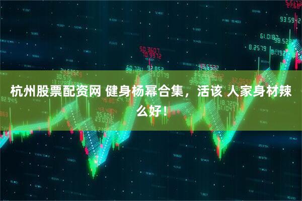 杭州股票配资网 健身杨幂合集，活该 人家身材辣么好！