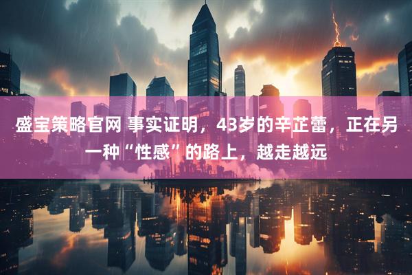 盛宝策略官网 事实证明，43岁的辛芷蕾，正在另一种“性感”的路上，越走越远