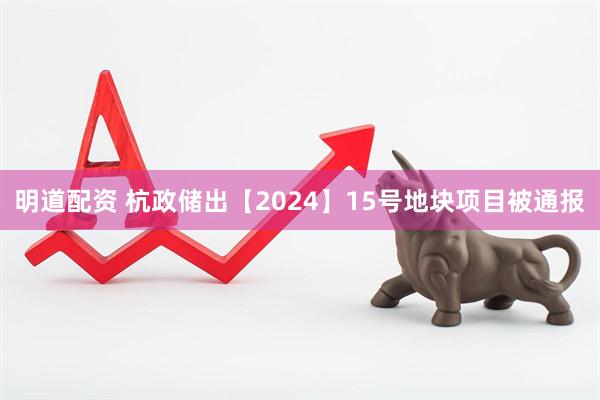 明道配资 杭政储出【2024】15号地块项目被通报