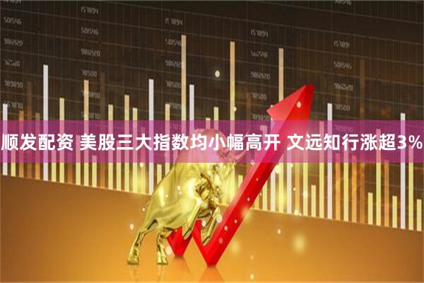 顺发配资 美股三大指数均小幅高开 文远知行涨超3%
