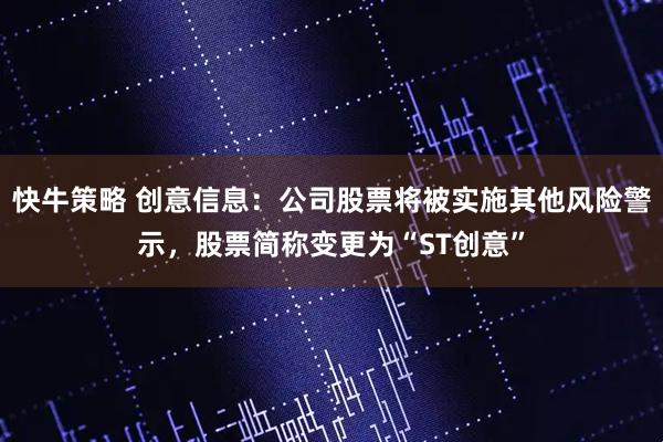 快牛策略 创意信息：公司股票将被实施其他风险警示，股票简称变更为“ST创意”