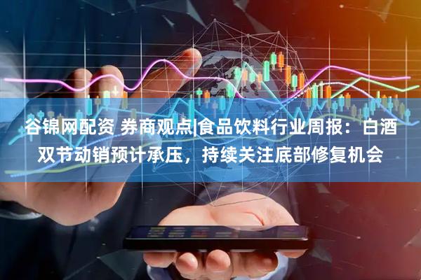 谷锦网配资 券商观点|食品饮料行业周报：白酒双节动销预计承压，持续关注底部修复机会