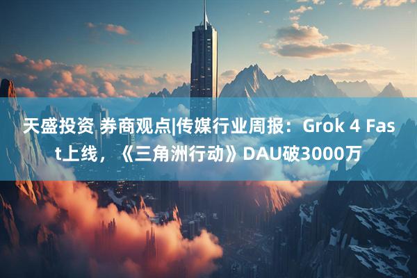 天盛投资 券商观点|传媒行业周报：Grok 4 Fast上线，《三角洲行动》DAU破3000万