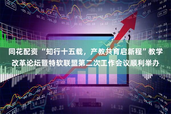 同花配资 “知行十五载，产教共育启新程”教学改革论坛暨特软联盟第二次工作会议顺利举办