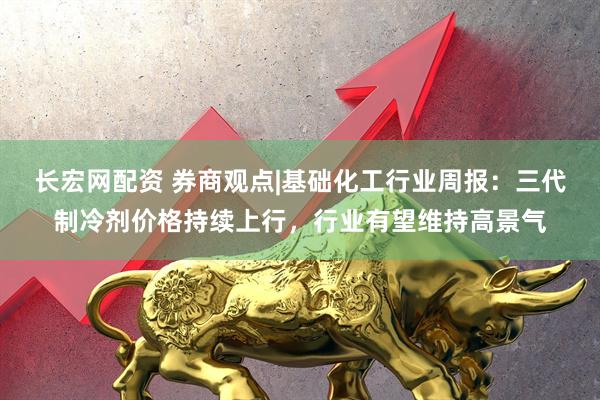长宏网配资 券商观点|基础化工行业周报：三代制冷剂价格持续上行，行业有望维持高景气