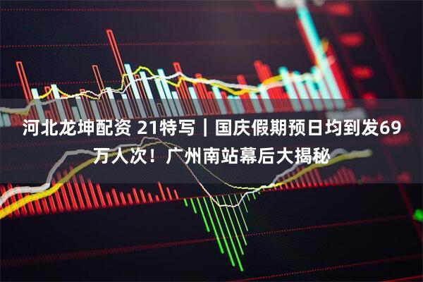 河北龙坤配资 21特写｜国庆假期预日均到发69万人次！广州南站幕后大揭秘