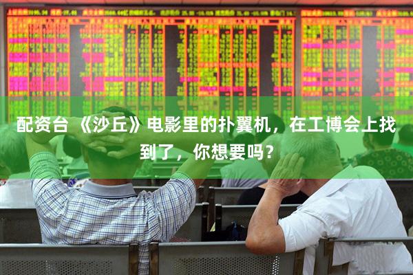 配资台 《沙丘》电影里的扑翼机，在工博会上找到了，你想要吗？