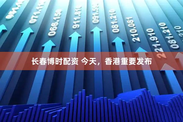 长春博时配资 今天，香港重要发布