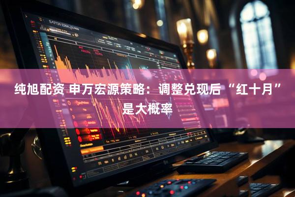 纯旭配资 申万宏源策略：调整兑现后 “红十月”是大概率