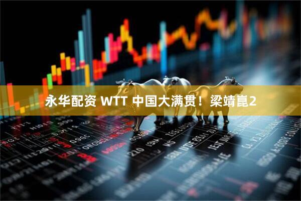 永华配资 WTT 中国大满贯！梁靖崑2