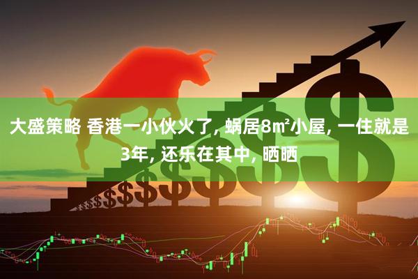 大盛策略 香港一小伙火了, 蜗居8㎡小屋, 一住就是3年, 还乐在其中, 晒晒
