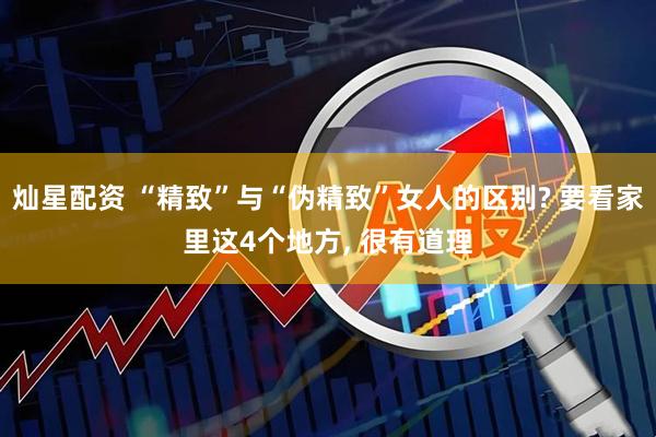 灿星配资 “精致”与“伪精致”女人的区别? 要看家里这4个地方, 很有道理