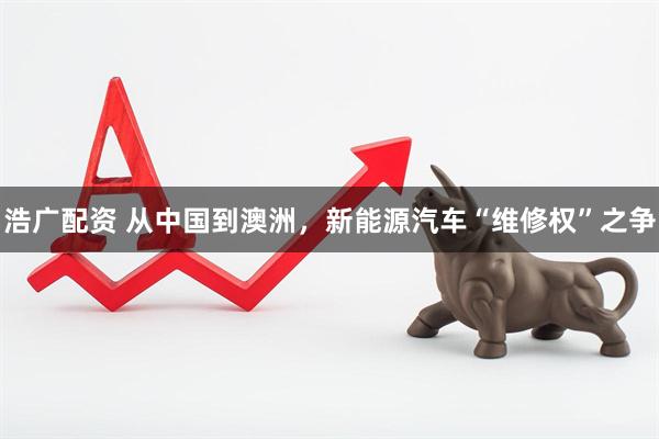 浩广配资 从中国到澳洲，新能源汽车“维修权”之争