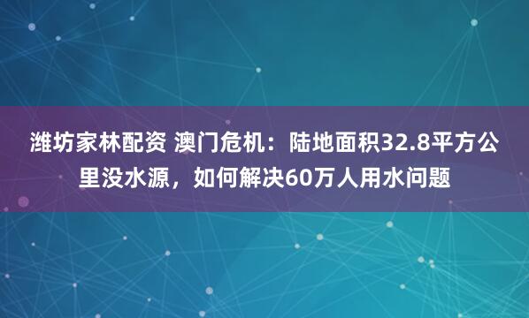 潍坊家林配资 澳门危机：陆地面积32.8平方公里没水源，如何解决60万人用水问题