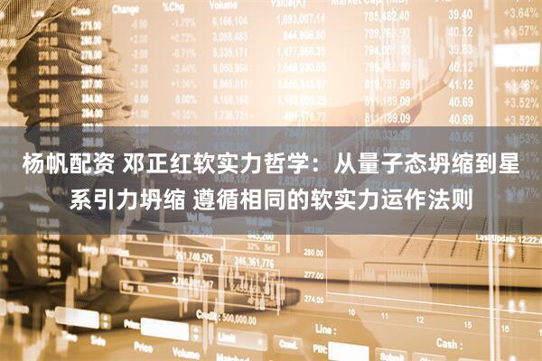 杨帆配资 邓正红软实力哲学：从量子态坍缩到星系引力坍缩 遵循相同的软实力运作法则