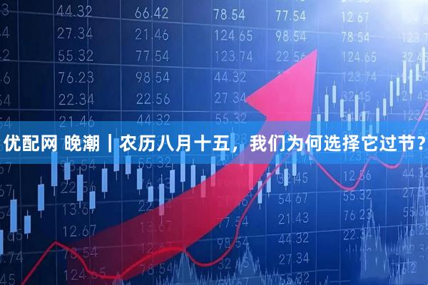 优配网 晚潮｜农历八月十五，我们为何选择它过节？