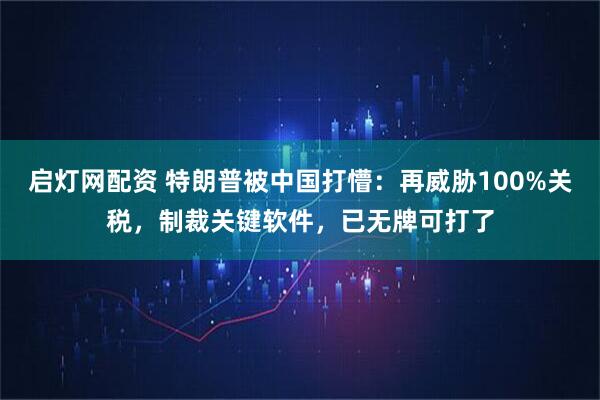 启灯网配资 特朗普被中国打懵：再威胁100%关税，制裁关键软件，已无牌可打了