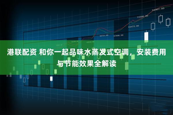 港联配资 和你一起品味水蒸发式空调，安装费用与节能效果全解读
