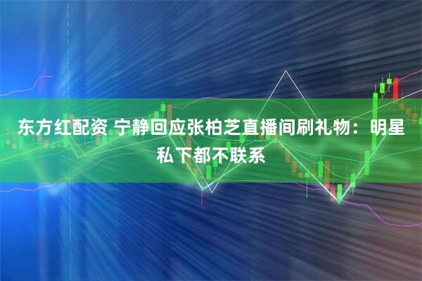 东方红配资 宁静回应张柏芝直播间刷礼物：明星私下都不联系