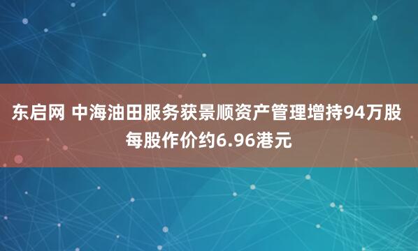 东启网 中海油田服务获景顺资产管理增持94万股 每股作价约6.96港元