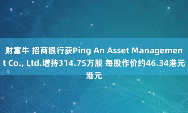 财富牛 招商银行获Ping An Asset Management Co., Ltd.增持314.75万股 每股作价约46.34港元