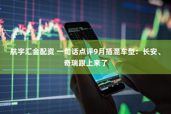 航宇汇金配资 一句话点评9月插混车型：长安、奇瑞跟上来了
