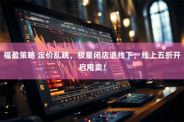 福盈策略 定价乱跳，极星闭店退线下，线上五折开启甩卖！