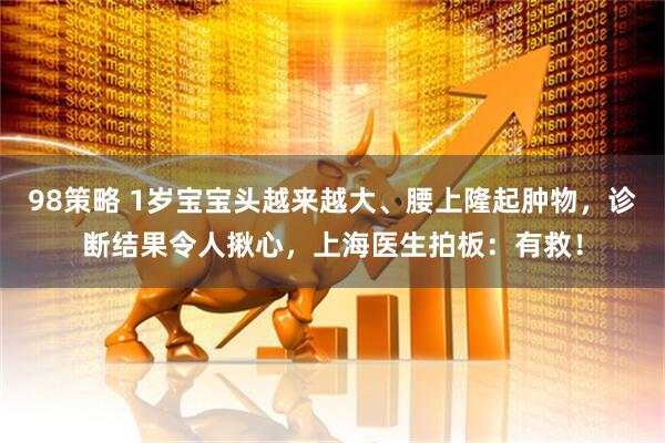 98策略 1岁宝宝头越来越大、腰上隆起肿物，诊断结果令人揪心，上海医生拍板：有救！