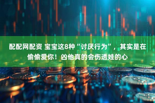 配配网配资 宝宝这8种“讨厌行为”，其实是在偷偷爱你！凶他真的会伤透娃的心