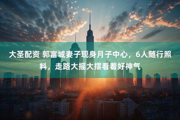 大圣配资 郭富城妻子现身月子中心，6人随行照料，走路大摇大摆看着好神气