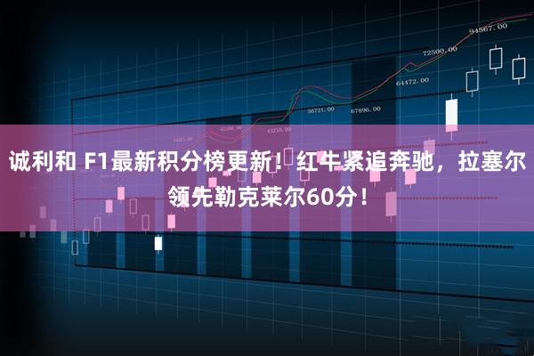 诚利和 F1最新积分榜更新！红牛紧追奔驰，拉塞尔领先勒克莱尔60分！