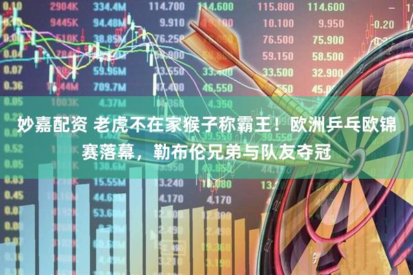 妙嘉配资 老虎不在家猴子称霸王！欧洲乒乓欧锦赛落幕，勒布伦兄弟与队友夺冠